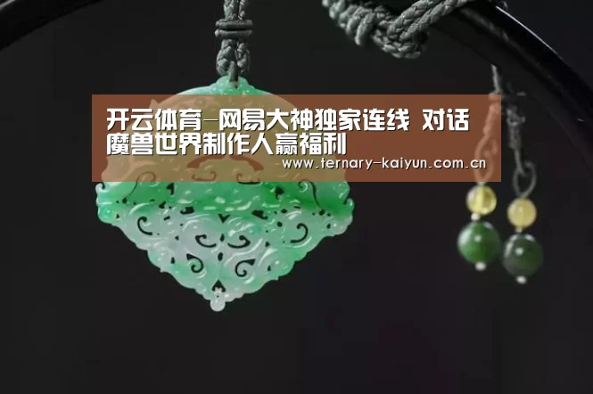 开云体育-网易大神独家连线 对话魔兽世界制作人赢福利(图2) 开云体育