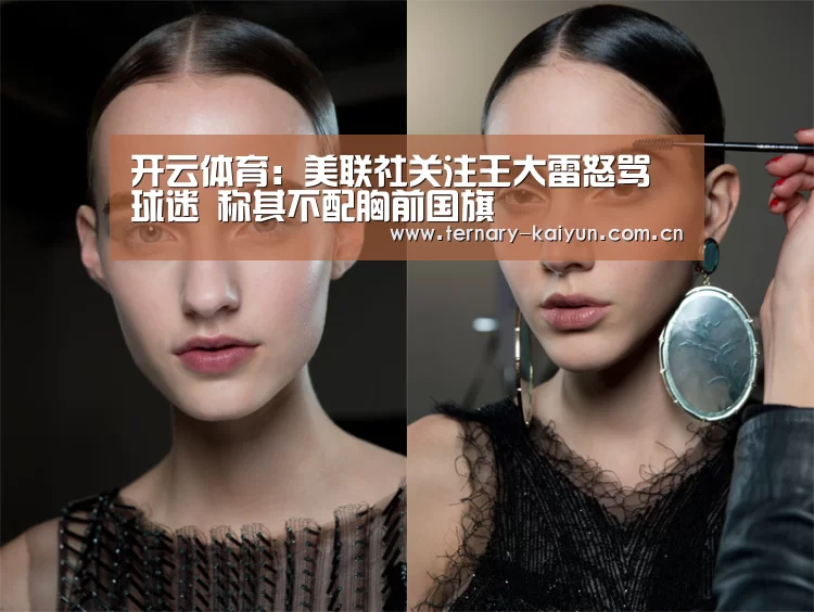 开云体育:美联社关注王大雷怒骂球迷 称其不配胸前国旗(图1) 开云体育