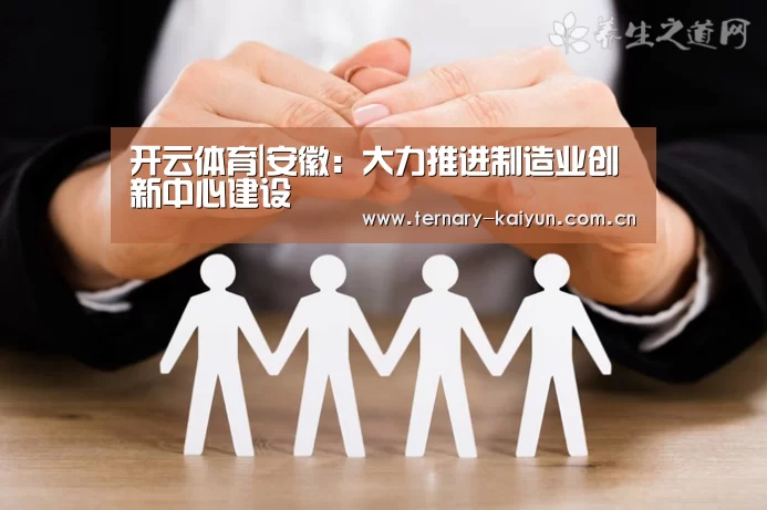 开云体育|安徽:大力推进制造业创新中心建设(图3) 开云体育