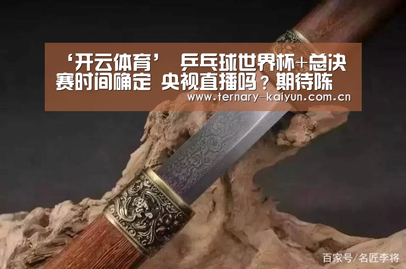 ‘开云体育’
乒乓球世界杯+总决赛时间确定 央视直播吗?期待陈梦PK伊藤美诚(图3) 开云体育