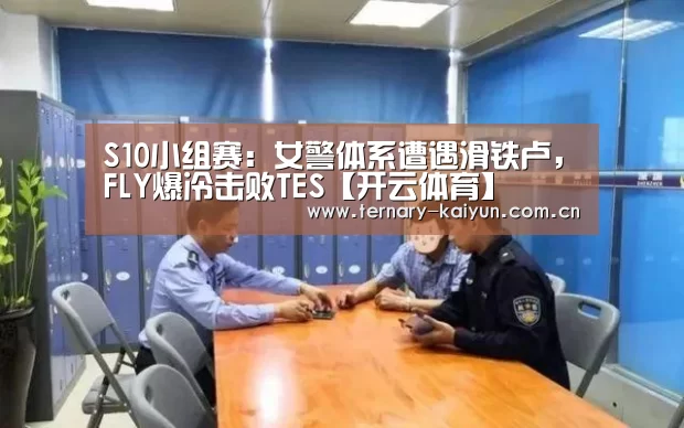 S10小组赛:女警体系遭遇滑铁卢,FLY爆冷击败TES【开云体育】(图2) 开云体育