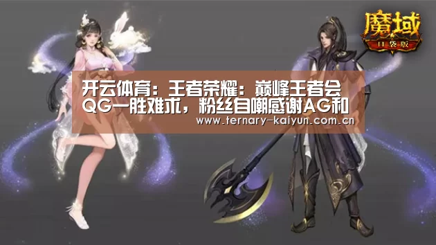 开云体育:王者荣耀:巅峰王者会QG一胜难求,粉丝自嘲感谢AG和E星(图1) 开云体育
